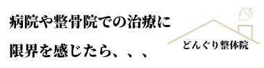 病院や整骨院での治療に限界を感じたらどんぐり整体院