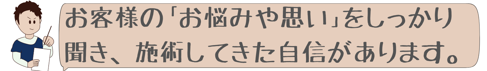 お客様のお悩みを思いをしっかり聞き、施術してきた自信があります。