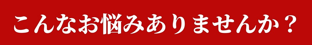 こんなお悩みありませんか？